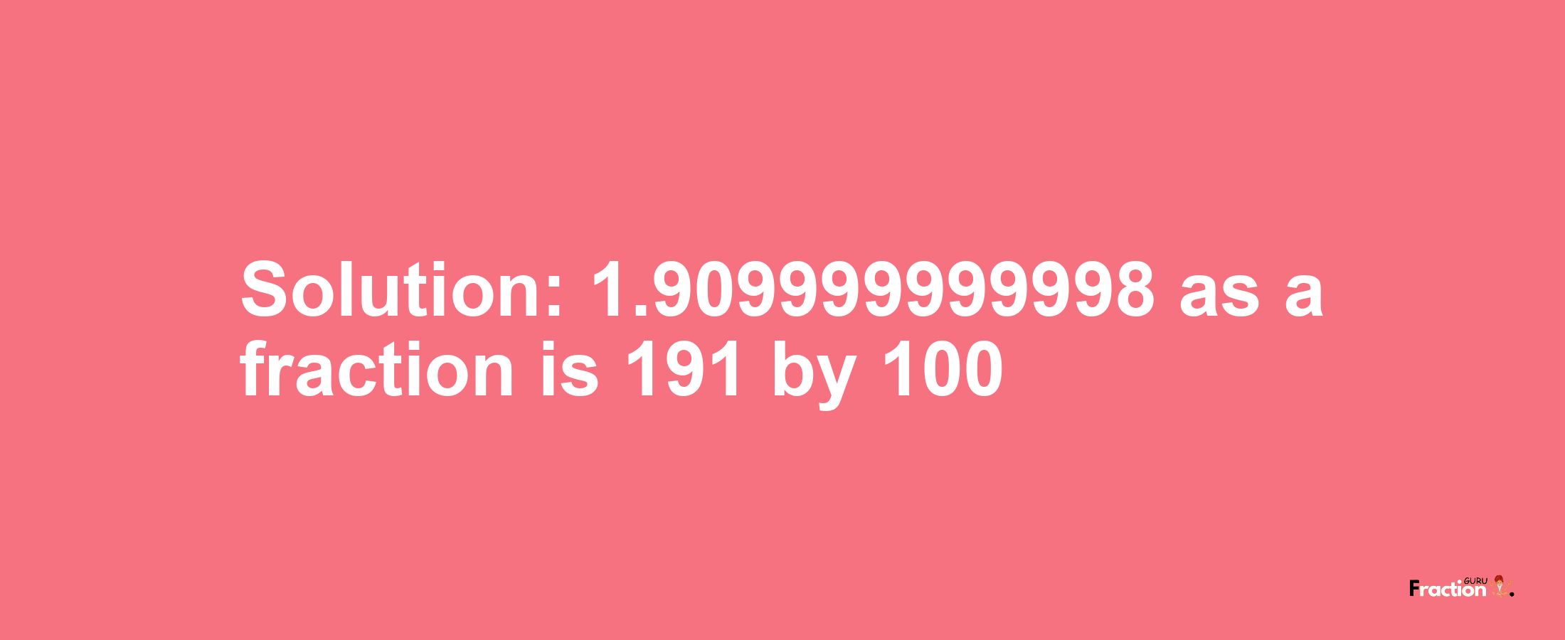 Solution:1.909999999998 as a fraction is 191/100